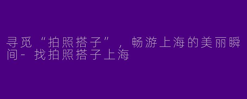 寻觅“拍照搭子”,畅游上海的美丽瞬间