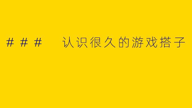 ### 认识很久的游戏搭子