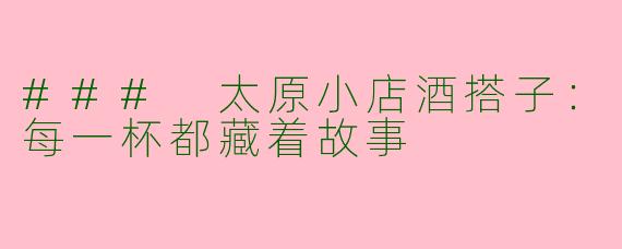 ### 太原小店酒搭子：每一杯都藏着故事