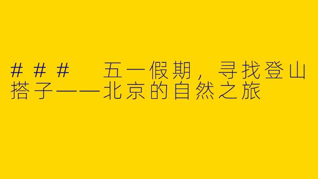 ### 五一假期，寻找登山搭子——北京的自然之旅