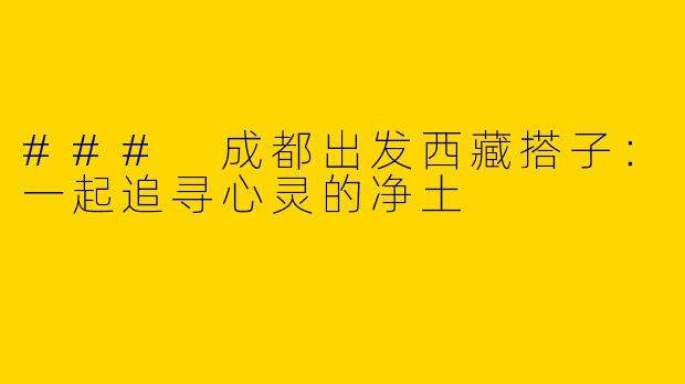 ### 成都出发西藏搭子：一起追寻心灵的净土