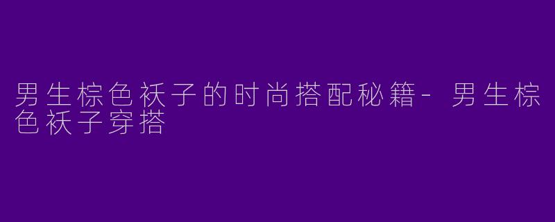 男生棕色袄子的时尚搭配秘籍-男生棕色袄子穿搭