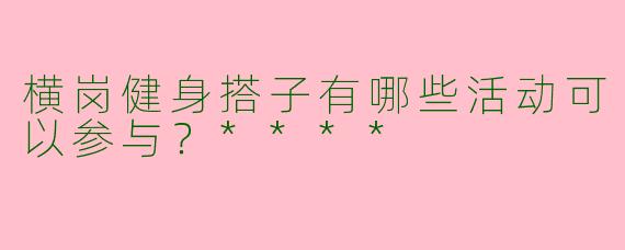 横岗健身搭子有哪些活动可以参与？****