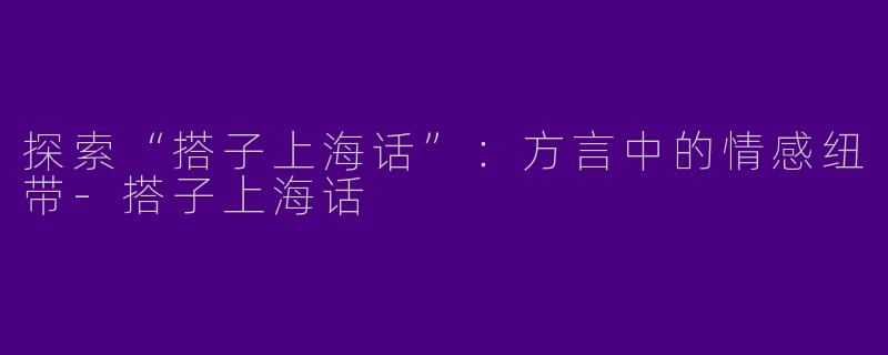 探索“搭子上海话”：方言中的情感纽带-搭子上海话