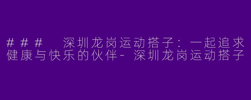 ### 深圳龙岗运动搭子：一起追求健康与快乐的伙伴-深圳龙岗运动搭子