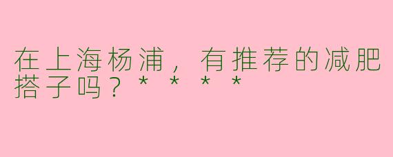 在上海杨浦,有推荐的减肥搭子吗?****