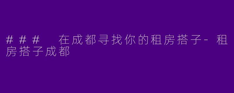 ### 在成都寻找你的租房搭子-租房搭子成都