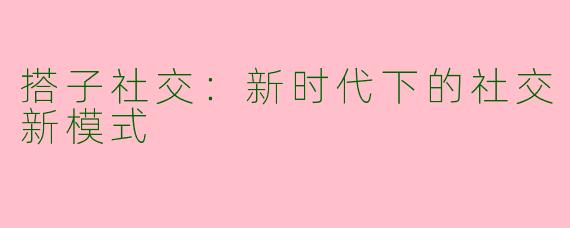 搭子社交：新时代下的社交新模式
