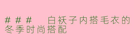 ### 白袄子内搭毛衣的冬季时尚搭配