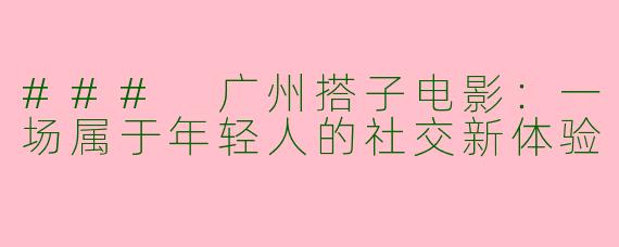 ### 广州搭子电影:一场属于年轻人的社交新体验