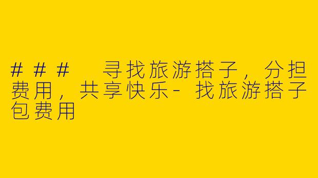 ### 寻找旅游搭子，分担费用，共享快乐-找旅游搭子包费用