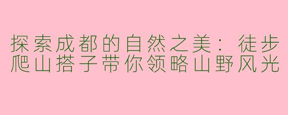 探索成都的自然之美：徒步爬山搭子带你领略山野风光