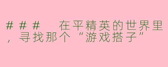 ### 在平精英的世界里，寻找那个“游戏搭子”