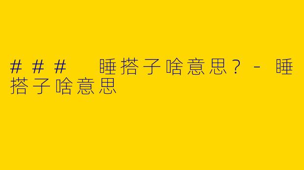 ### 睡搭子啥意思？-睡搭子啥意思