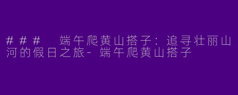 ### 端午爬黄山搭子:追寻壮丽山河的假日之旅