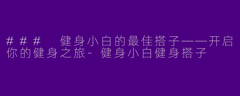 ### 健身小白的最佳搭子——开启你的健身之旅-健身小白健身搭子
