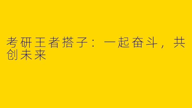 考研王者搭子：一起奋斗，共创未来