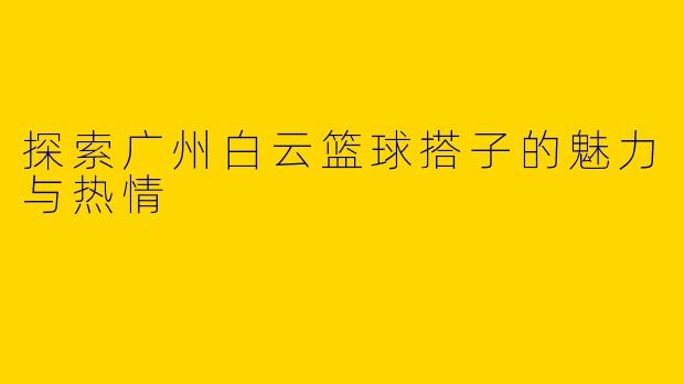 探索广州白云篮球搭子的魅力与热情