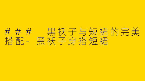 ### 黑袄子与短裙的完美搭配-黑袄子穿搭短裙