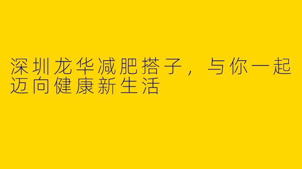 深圳龙华减肥搭子，与你一起迈向健康新生活