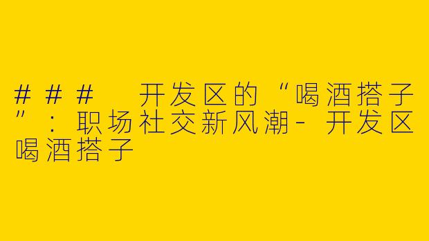 ### 开发区的“喝酒搭子”：职场社交新风潮-开发区喝酒搭子