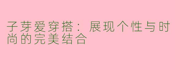 子芽爱穿搭：展现个性与时尚的完美结合