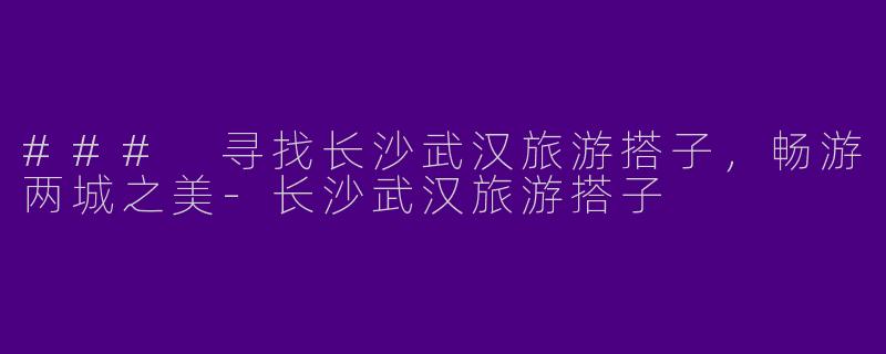 ### 寻找长沙武汉旅游搭子，畅游两城之美-长沙武汉旅游搭子