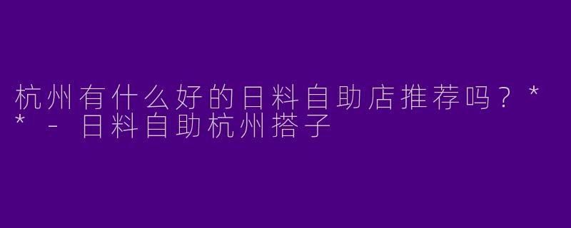 杭州有什么好的日料自助店推荐吗？**-日料自助杭州搭子