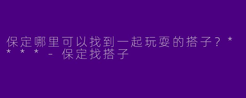 保定哪里可以找到一起玩耍的搭子？****