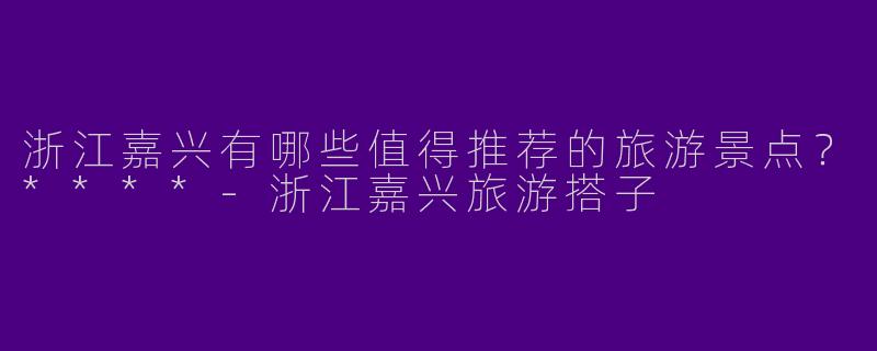 浙江嘉兴有哪些值得推荐的旅游景点?****