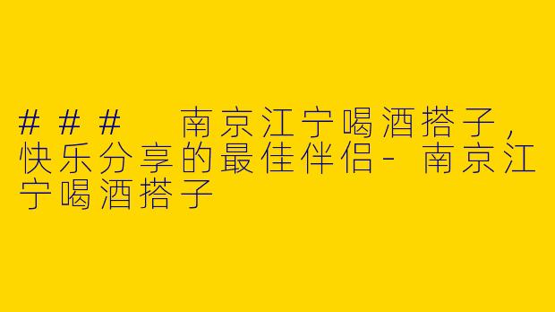 ### 南京江宁喝酒搭子，快乐分享的最佳伴侣-南京江宁喝酒搭子