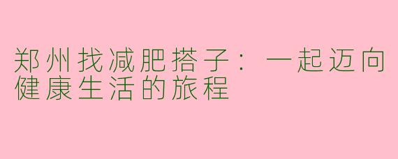 郑州找减肥搭子：一起迈向健康生活的旅程