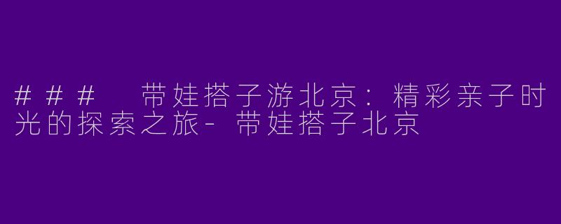 ### 带娃搭子游北京：精彩亲子时光的探索之旅-带娃搭子北京