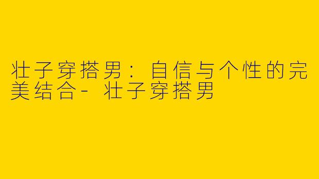 壮子穿搭男：自信与个性的完美结合