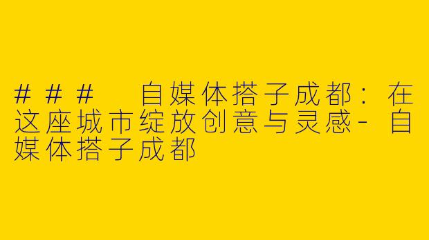 ### 自媒体搭子成都：在这座城市绽放创意与灵感-自媒体搭子成都
