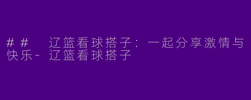 ## 辽篮看球搭子：一起分享激情与快乐