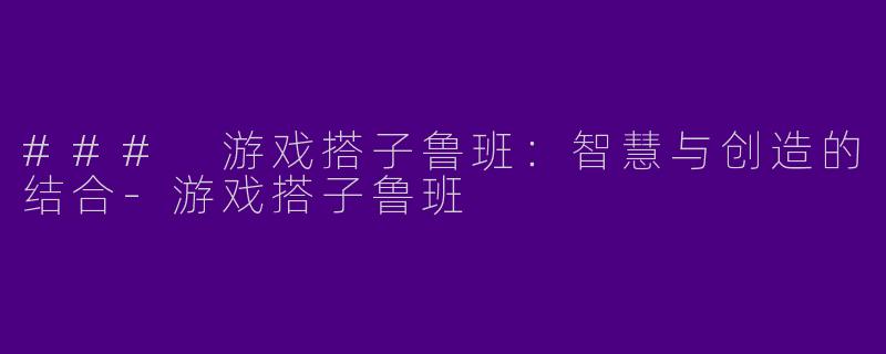 ### 游戏搭子鲁班：智慧与创造的结合