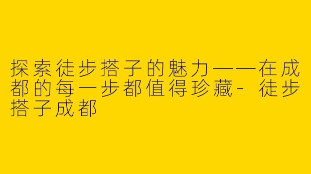 探索徒步搭子的魅力——在成都的每一步都值得珍藏-徒步搭子成都