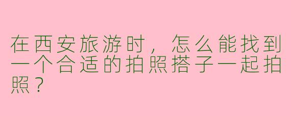 在西安旅游时，怎么能找到一个合适的拍照搭子一起拍照？