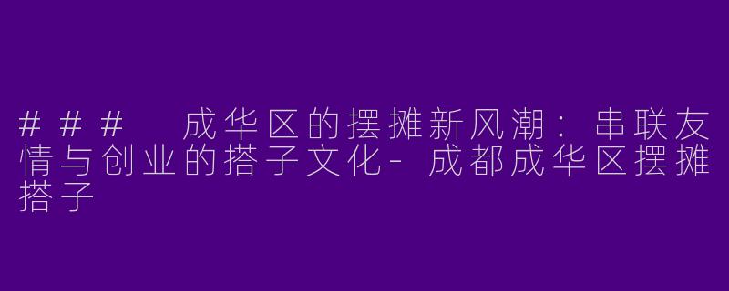 ### 成华区的摆摊新风潮：串联友情与创业的搭子文化-成都成华区摆摊搭子