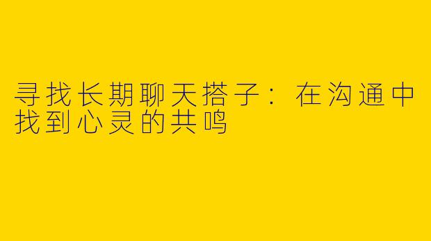 寻找长期聊天搭子：在沟通中找到心灵的共鸣