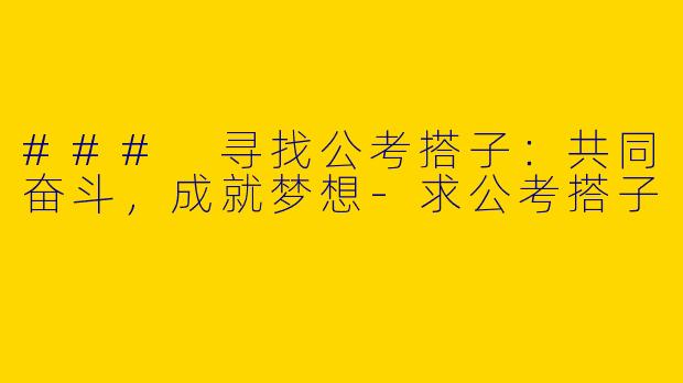 ### 寻找公考搭子:共同奋斗,成就梦想