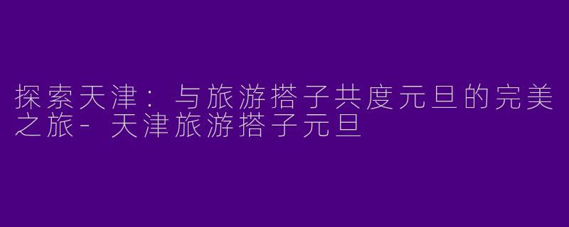 探索天津:与旅游搭子共度元旦的完美之旅
