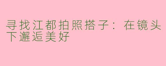 寻找江都拍照搭子：在镜头下邂逅美好