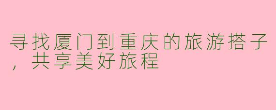 寻找厦门到重庆的旅游搭子，共享美好旅程