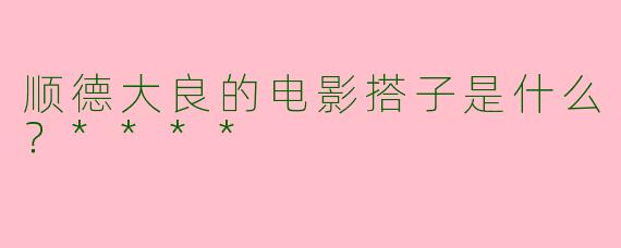 顺德大良的电影搭子是什么?****