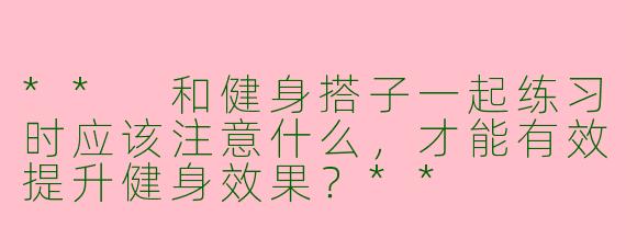 ** 和健身搭子一起练习时应该注意什么，才能有效提升健身效果？**
