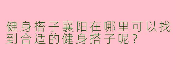 健身搭子襄阳在哪里可以找到合适的健身搭子呢?