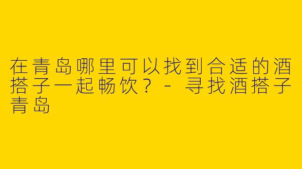 在青岛哪里可以找到合适的酒搭子一起畅饮?