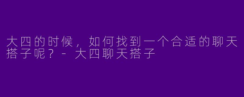 大四的时候，如何找到一个合适的聊天搭子呢？